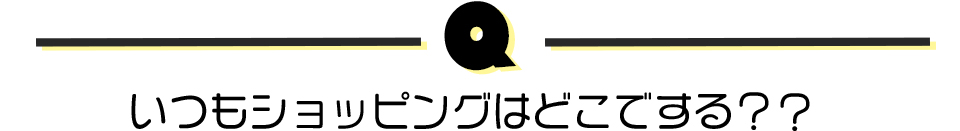 いつもショッピングはどこでする？？