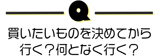 買いたいものを決めてから行く？何となく行く？