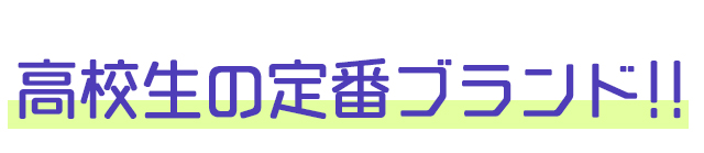 高校生の定番ブランド!!