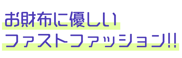 お財布に優しいファストファッション!!