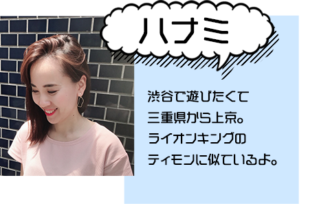 【ハナミ】渋谷で遊びたくて三重県から上京。ライオンキングのティモンに似ているよ。